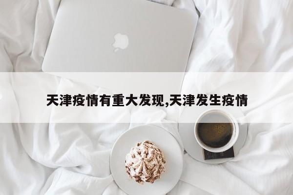 天津疫情有重大发现,天津发生疫情