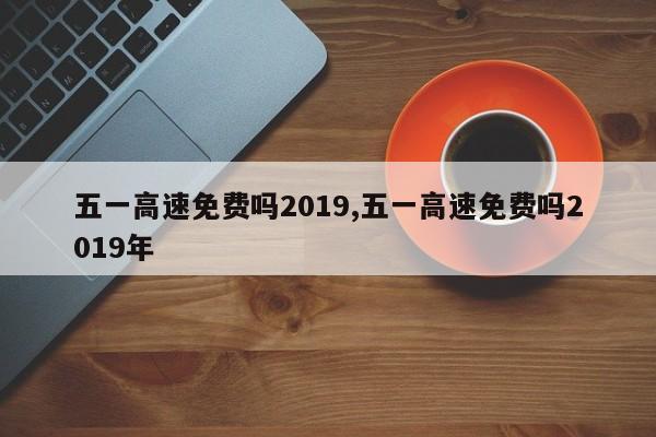 五一高速免费吗2019,五一高速免费吗2019年