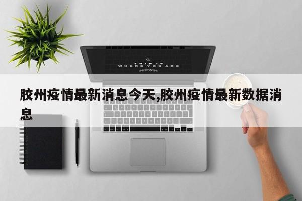 胶州疫情最新消息今天,胶州疫情最新数据消息
