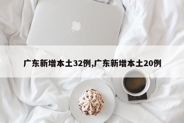 广东新增本土32例,广东新增本土20例