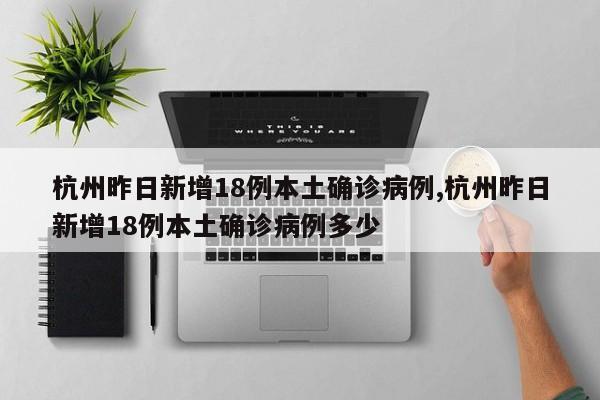 杭州昨日新增18例本土确诊病例,杭州昨日新增18例本土确诊病例多少