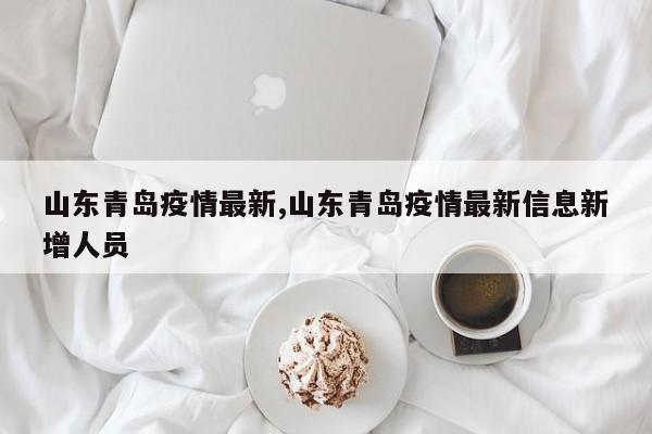 山东青岛疫情最新,山东青岛疫情最新信息新增人员