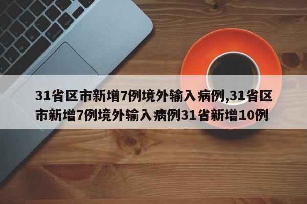 31省区市新增7例境外输入病例,31省区市新增7例境外输入病例31省新增10例