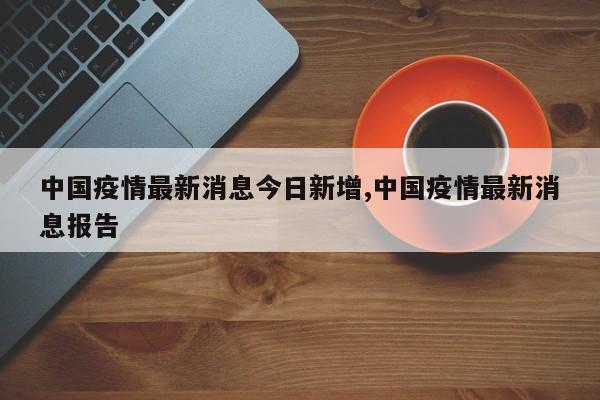 中国疫情最新消息今日新增,中国疫情最新消息报告