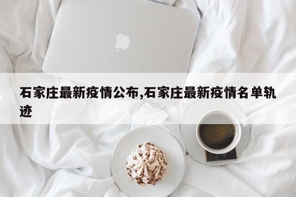 石家庄最新疫情公布,石家庄最新疫情名单轨迹