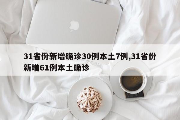 31省份新增确诊30例本土7例,31省份新增61例本土确诊