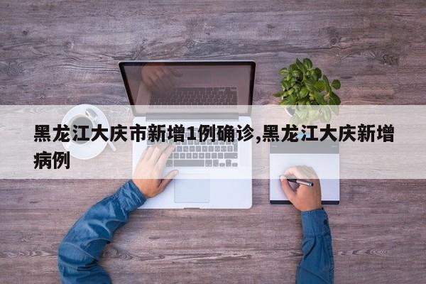 黑龙江大庆市新增1例确诊,黑龙江大庆新增病例