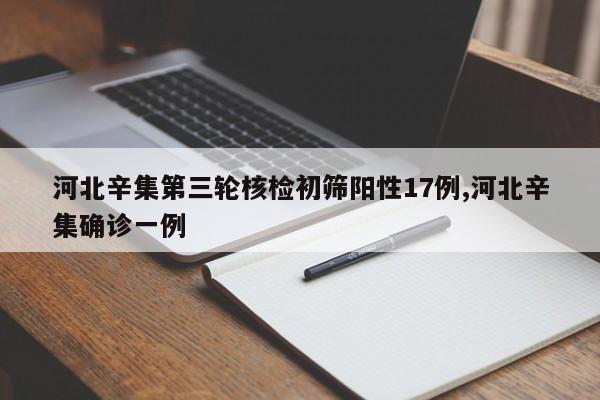 河北辛集第三轮核检初筛阳性17例,河北辛集确诊一例
