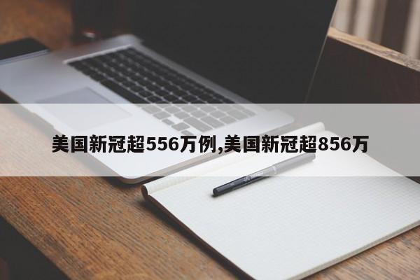 美国新冠超556万例,美国新冠超856万