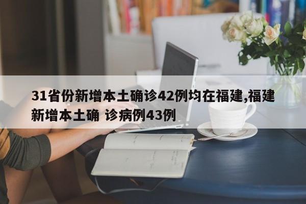 31省份新增本土确诊42例均在福建,福建新增本土确 诊病例43例