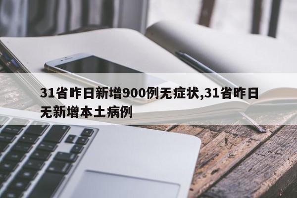 31省昨日新增900例无症状,31省昨日无新增本土病例