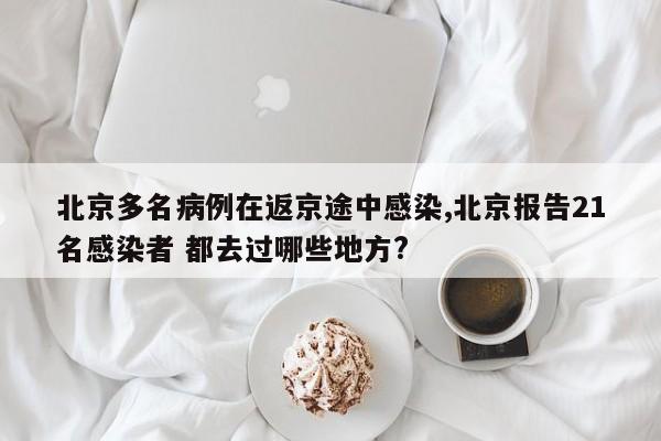 北京多名病例在返京途中感染,北京报告21名感染者 都去过哪些地方?
