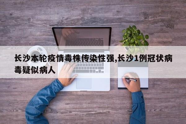 长沙本轮疫情毒株传染性强,长沙1例冠状病毒疑似病人