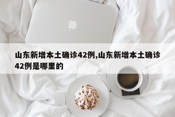 山东新增本土确诊42例,山东新增本土确诊42例是哪里的