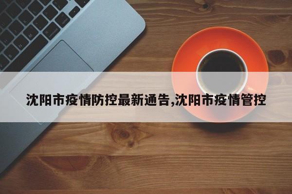 沈阳市疫情防控最新通告,沈阳市疫情管控
