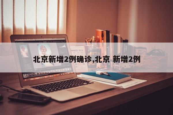北京新增2例确诊,北京 新增2例