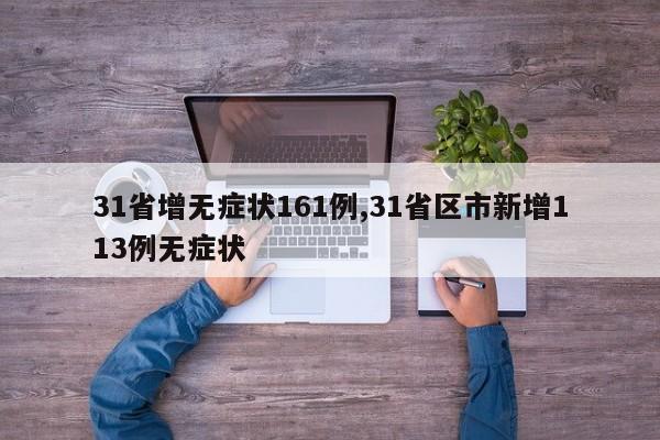 31省增无症状161例,31省区市新增113例无症状