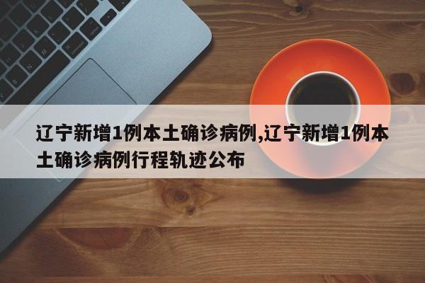 辽宁新增1例本土确诊病例,辽宁新增1例本土确诊病例行程轨迹公布