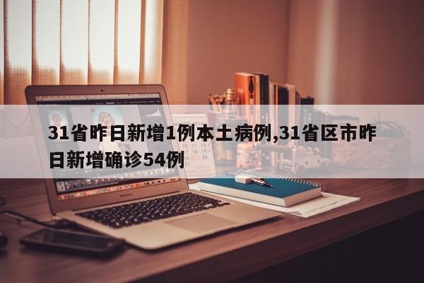31省昨日新增1例本土病例,31省区市昨日新增确诊54例