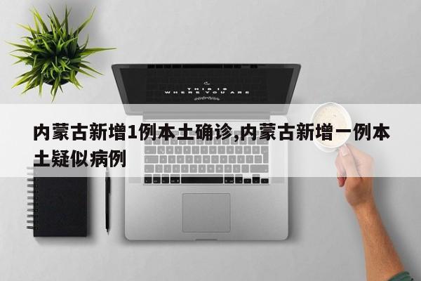 内蒙古新增1例本土确诊,内蒙古新增一例本土疑似病例