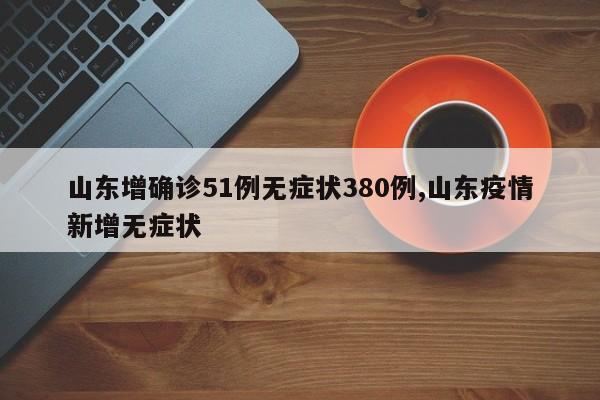 山东增确诊51例无症状380例,山东疫情新增无症状