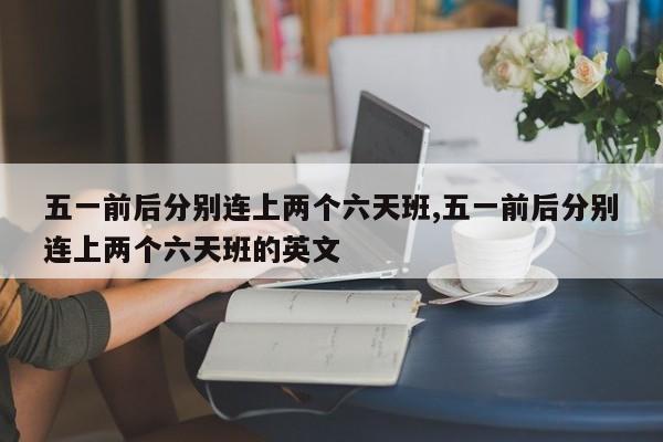 五一前后分别连上两个六天班,五一前后分别连上两个六天班的英文