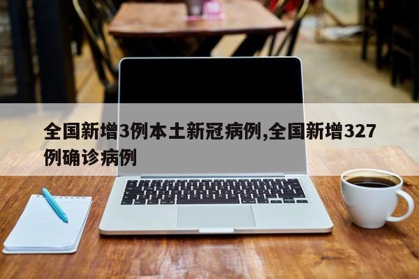 全国新增3例本土新冠病例,全国新增327例确诊病例