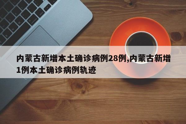 内蒙古新增本土确诊病例28例,内蒙古新增1例本土确诊病例轨迹