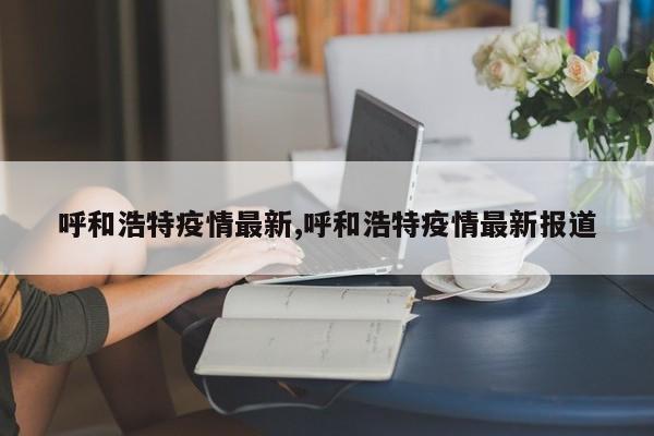呼和浩特疫情最新,呼和浩特疫情最新报道
