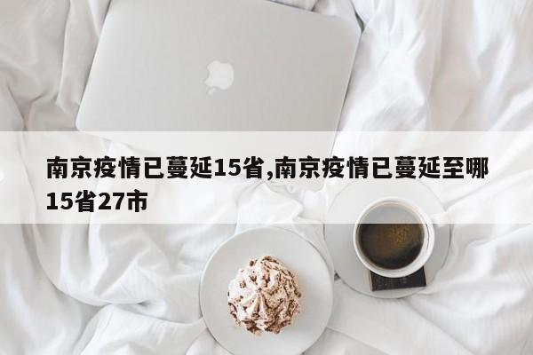 南京疫情已蔓延15省,南京疫情已蔓延至哪15省27市