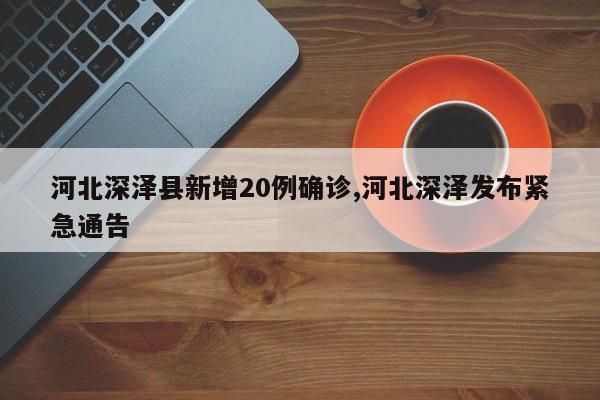 河北深泽县新增20例确诊,河北深泽发布紧急通告
