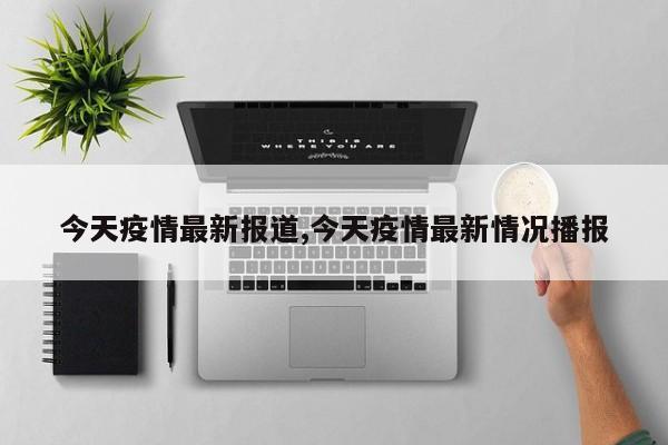 今天疫情最新报道,今天疫情最新情况播报