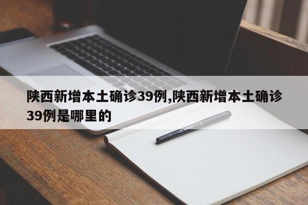 陕西新增本土确诊39例,陕西新增本土确诊39例是哪里的