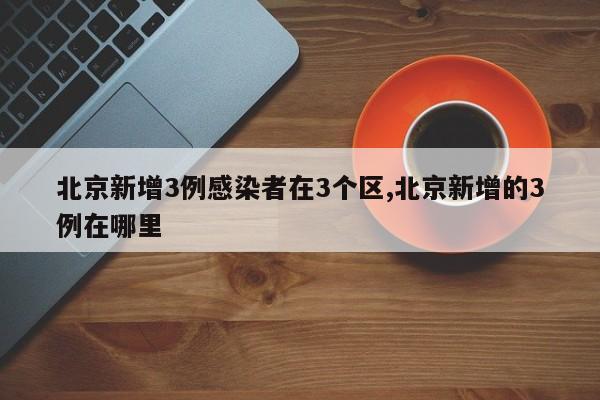 北京新增3例感染者在3个区,北京新增的3例在哪里