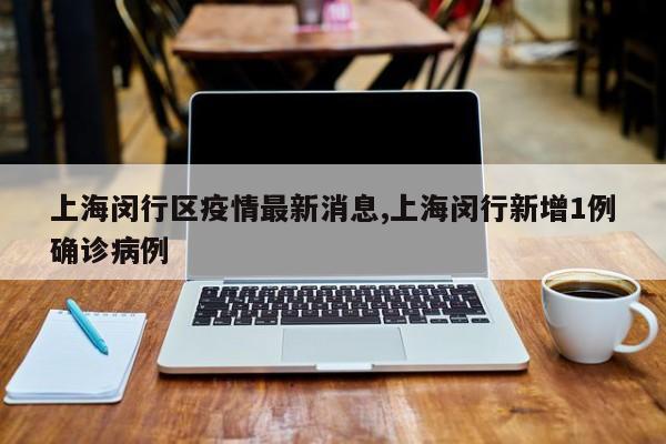 上海闵行区疫情最新消息,上海闵行新增1例确诊病例