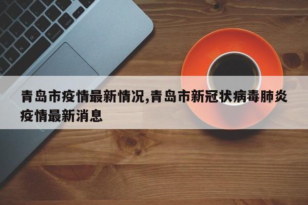 青岛市疫情最新情况,青岛市新冠状病毒肺炎疫情最新消息