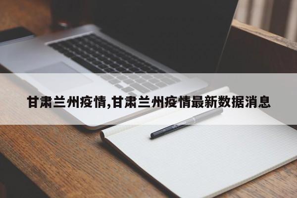 甘肃兰州疫情,甘肃兰州疫情最新数据消息