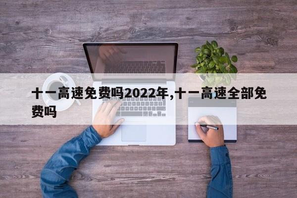 十一高速免费吗2022年,十一高速全部免费吗