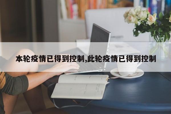 本轮疫情已得到控制,此轮疫情已得到控制