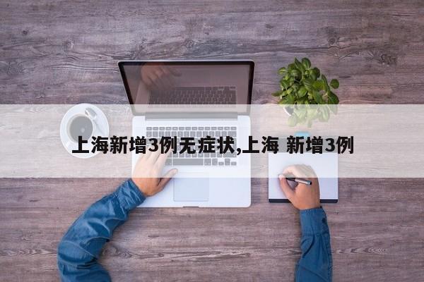 上海新增3例无症状,上海 新增3例