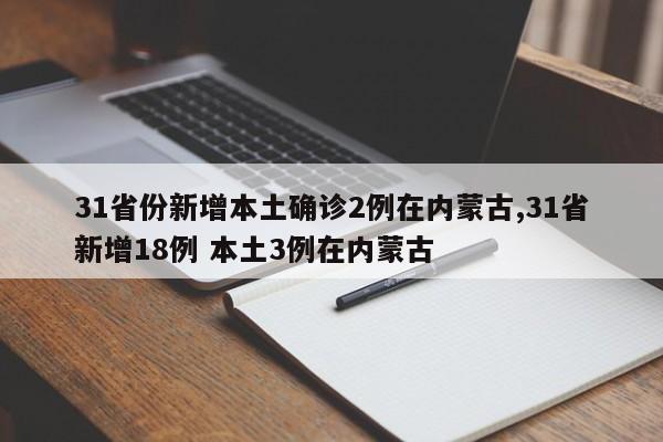 31省份新增本土确诊2例在内蒙古,31省新增18例 本土3例在内蒙古
