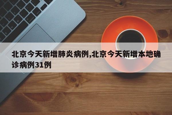 北京今天新增肺炎病例,北京今天新增本地确诊病例31例