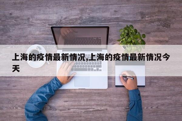 上海的疫情最新情况,上海的疫情最新情况今天