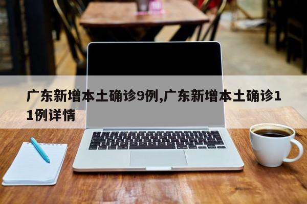 广东新增本土确诊9例,广东新增本土确诊11例详情