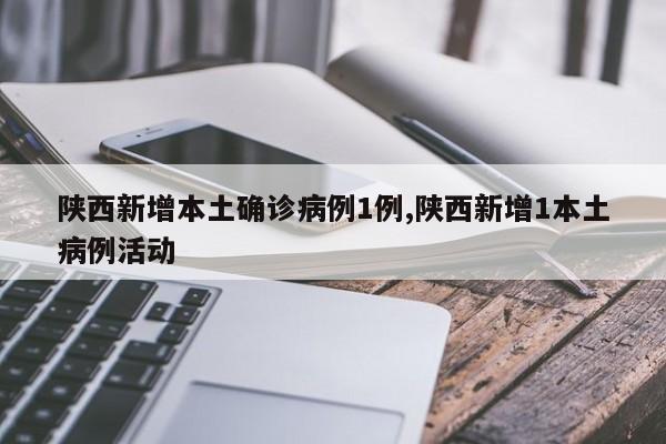 陕西新增本土确诊病例1例,陕西新增1本土病例活动